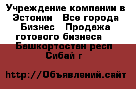 Учреждение компании в Эстонии - Все города Бизнес » Продажа готового бизнеса   . Башкортостан респ.,Сибай г.